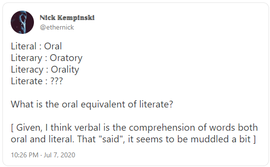 Literal : Oral
Literary : Oratory
Literacy : Orality
Literate : ???

What is the oral equivalent of literate?

[ Given, I think verbal is the comprehension of words both oral and literal. That "said", it seems to be muddled a bit ]
